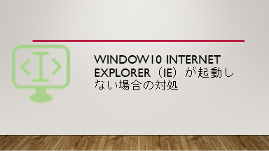 Window10 Internet Explorer（IE）が起動しない場合の対処