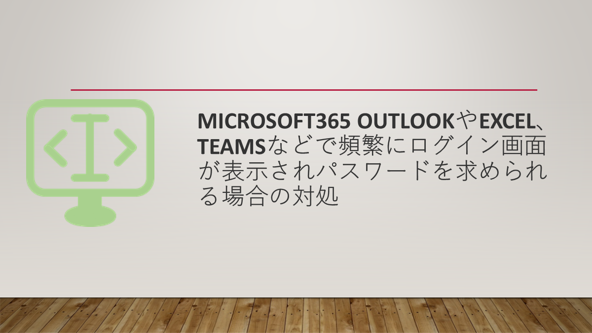 Microsoft365 OutlookやExcel、Teamsなどで頻繁にログイン画面が表示されパスワードを求められる場合の対処