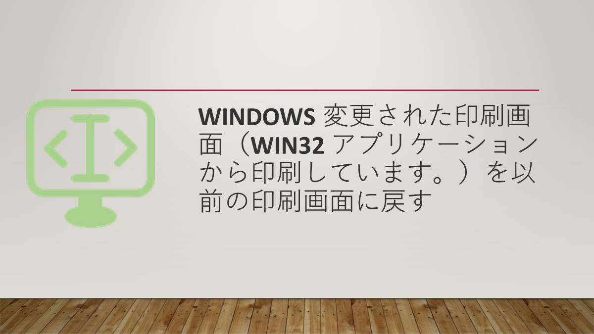 Windows 変更された印刷画面（Win32 アプリケーションから印刷しています。）を以前の印刷画面に戻す