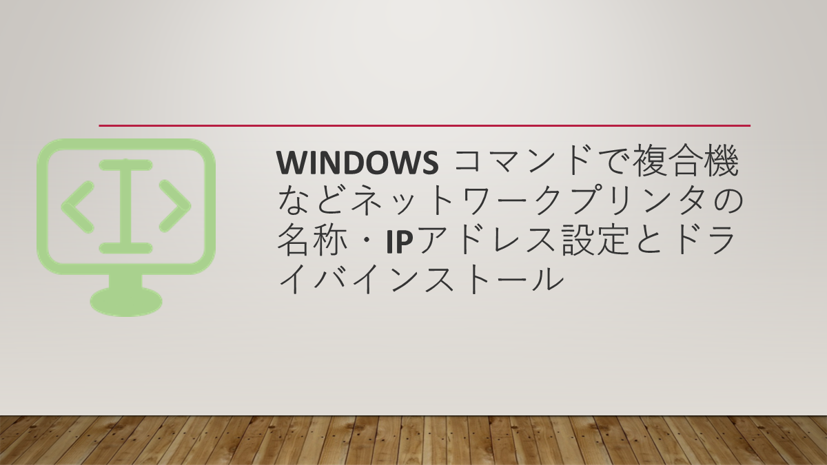 Windows コマンドで複合機などネットワークプリンタの名称・IPアドレス設定とドライバインストール