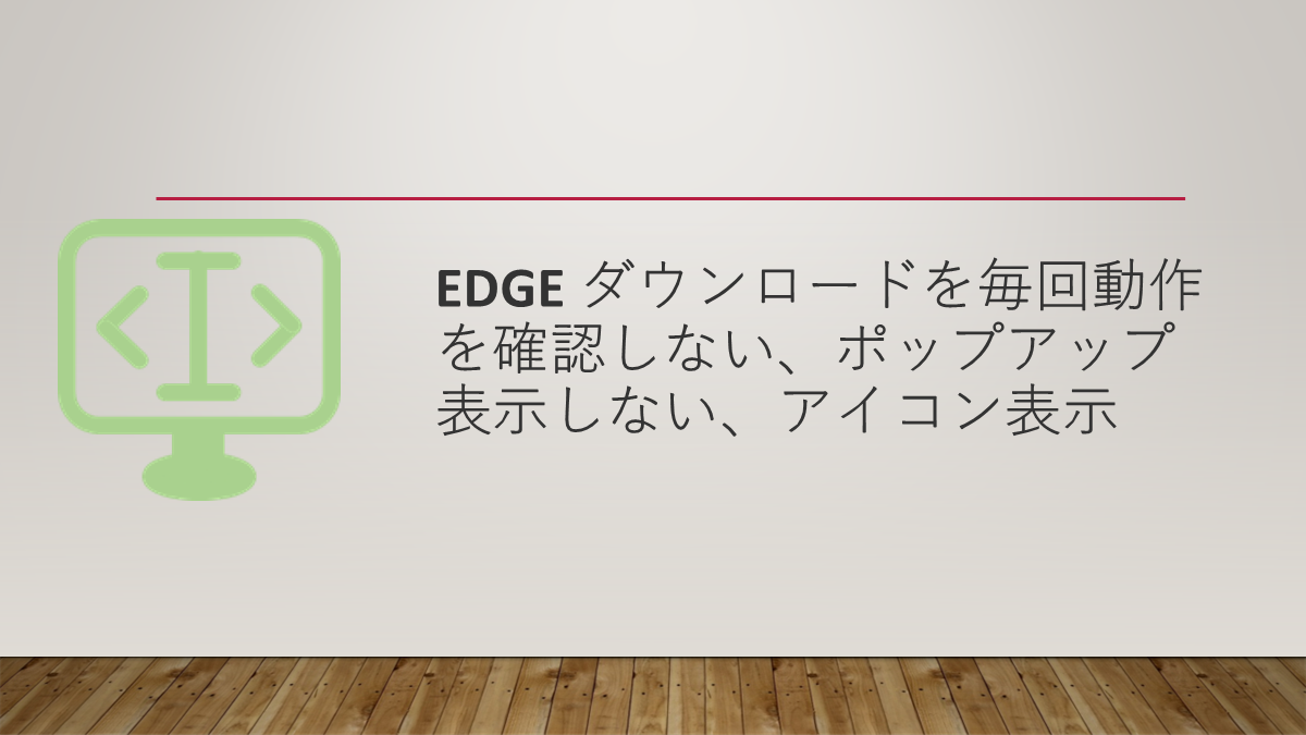 Edge ダウンロードを毎回動作を確認しない、ポップアップ表示しない、アイコン表示