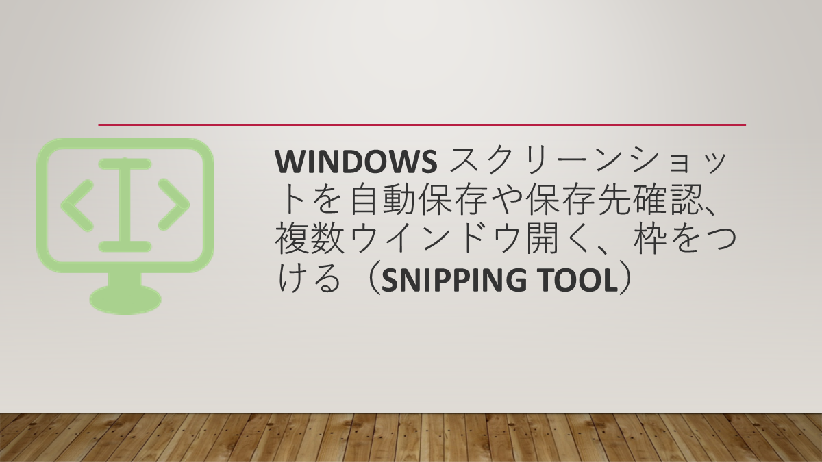 Windows スクリーンショットを自動保存や保存先確認、複数ウインドウ開く、枠をつける（Snipping Tool）