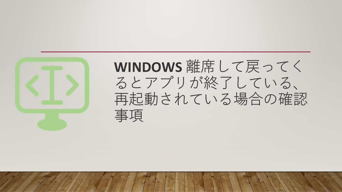 Windows 離席して戻ってくるとアプリが終了している、再起動されている場合の確認事項