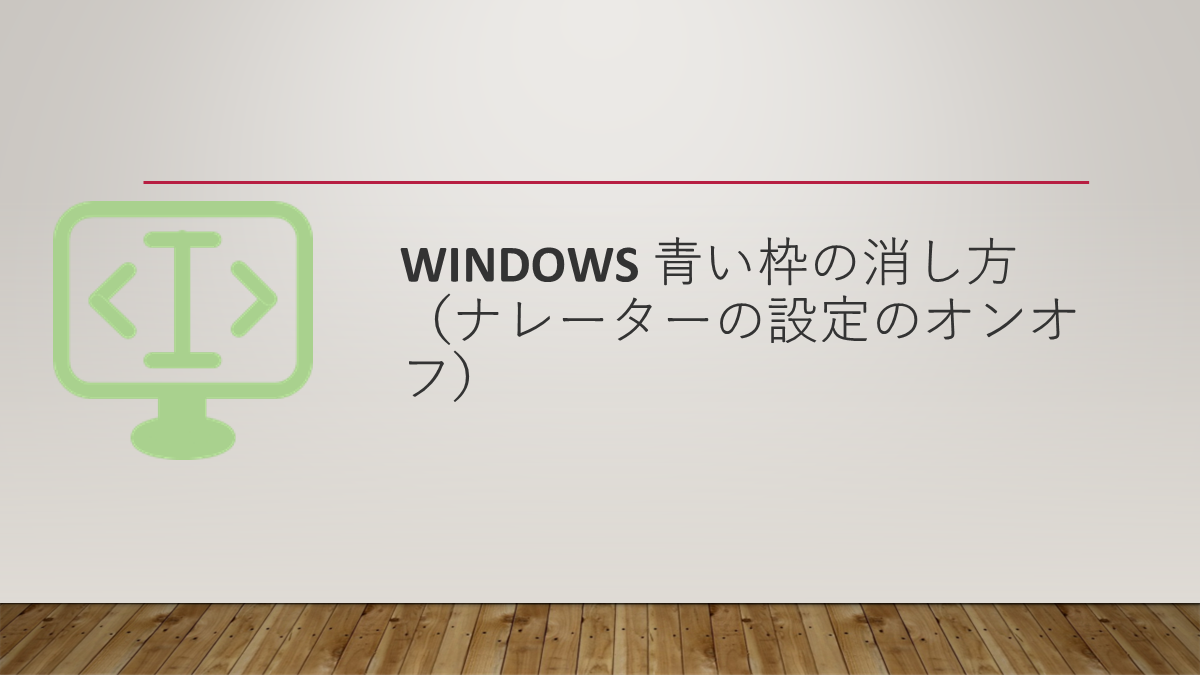 Windows 青い枠の消し方（ナレーターの設定のオンオフ）