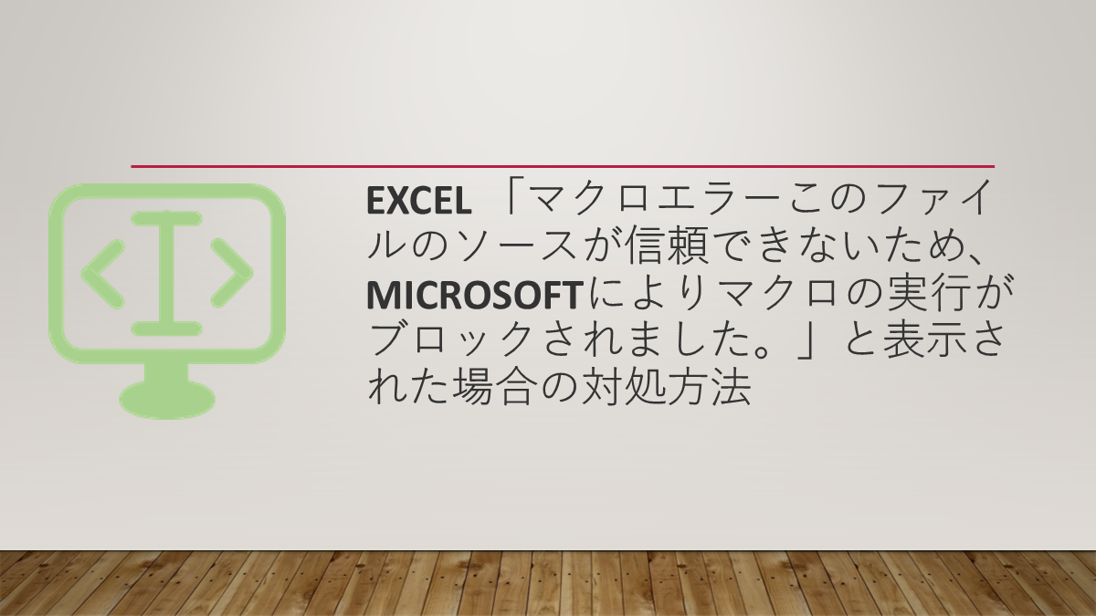 Excel 「マクロエラーこのファイルのソースが信頼できないため、Microsoftによりマクロの実行がブロックされました。」と表示された場合の対処方法